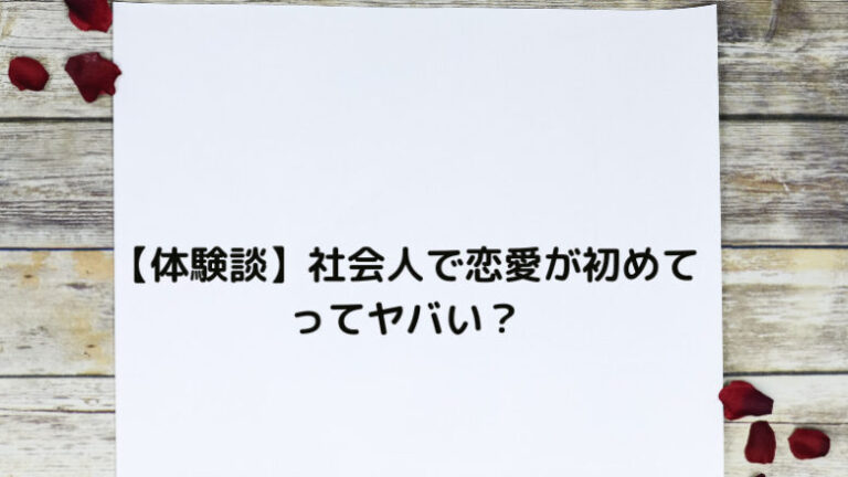 【体験談】社会人で恋愛が初めてってヤバい？恋愛未経験の社会人に伝えたいこと