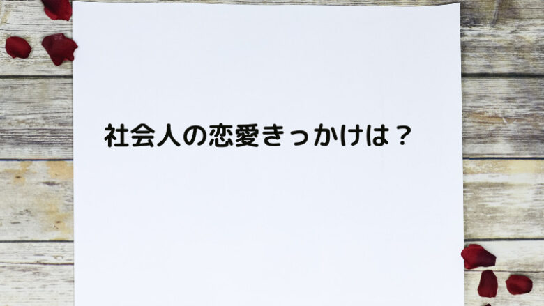 社会人の恋愛のきっかけ6選！リアルな出会いの体験談も聞いてみた 