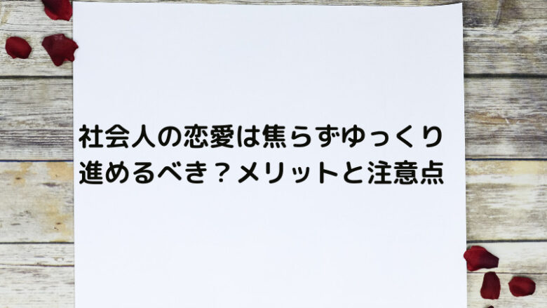 社会人の恋愛は焦らずゆっくり進めるべき？メリットと注意点