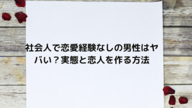 社会人で恋愛経験なしの男性はヤバい？実態と恋人を作る方法を解説