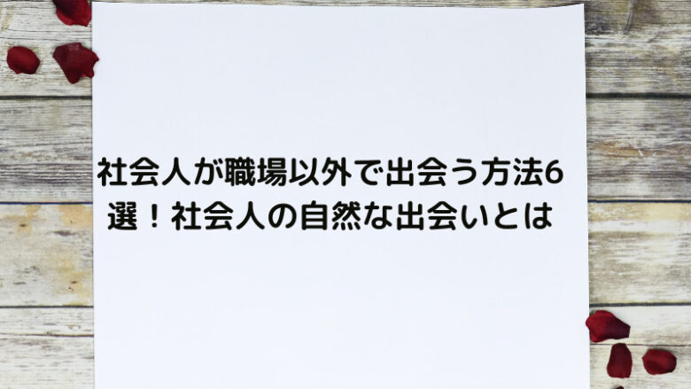 社会人が職場以外で出会う方法6選！社会人の自然な出会いとは