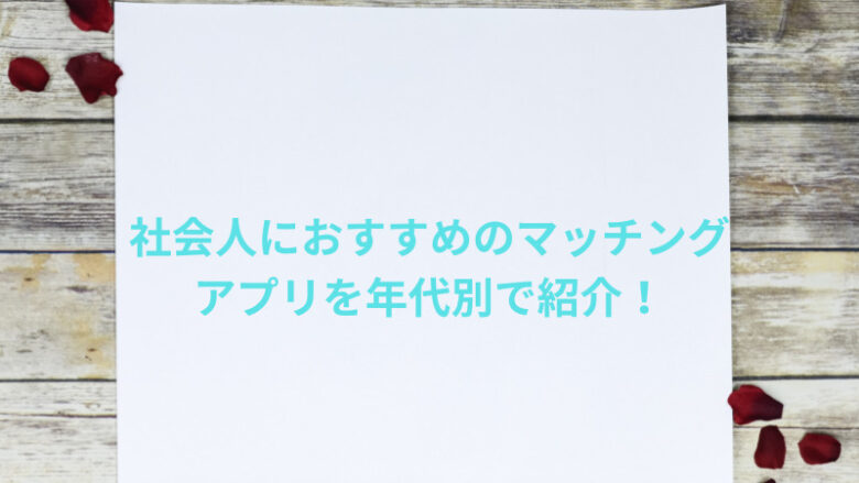 社会人におすすめのマッチングアプリを年代別で紹介！選び方や注意点も