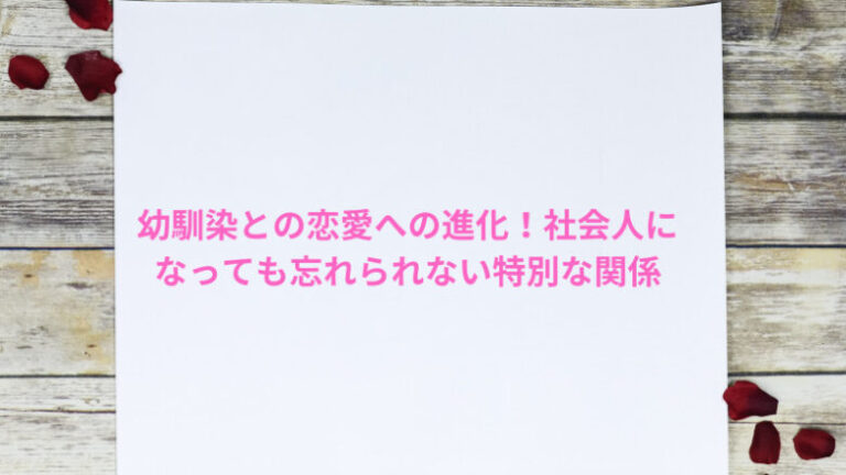 幼馴染との恋愛への進化！社会人になっても忘れられない特別な関係