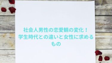 社会人男性の恋愛観の変化！学生時代との違いと女性に求めるもの