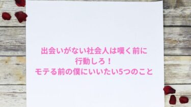 【経験談】出会いがない社会人は嘆く前に行動しろ！モテる前の僕にいいたい5つのこと