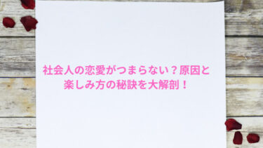 社会人の恋愛がつまらない？原因と楽しみ方の秘訣を大解剖！