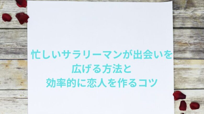 忙しいサラリーマンが出会いを広げる方法と効率的に恋人を作るコツ