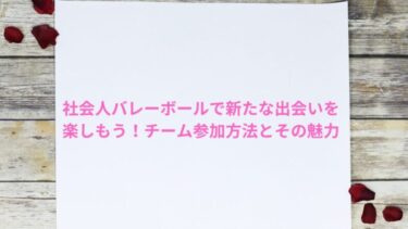 社会人バレーボールで新たな出会いを楽しもう！チーム参加方法とその魅力