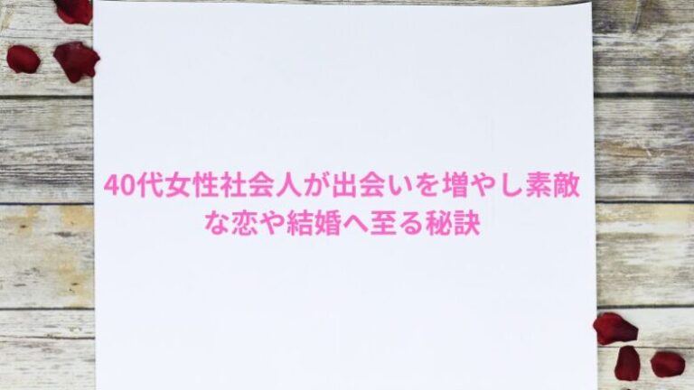 40代女性社会人が出会いを増やし素敵な恋や結婚へ至る秘訣