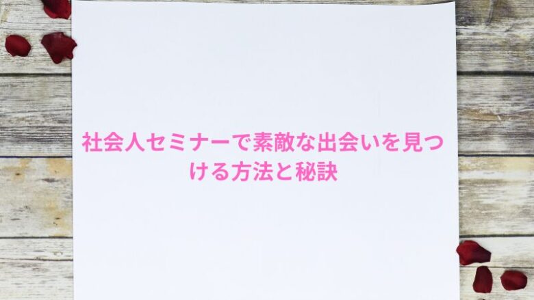 社会人セミナーで素敵な出会いを見つける方法と秘訣