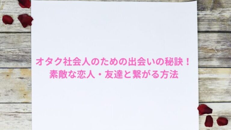 オタク社会人のための出会いの秘訣！素敵な恋人・友達と繋がる方法