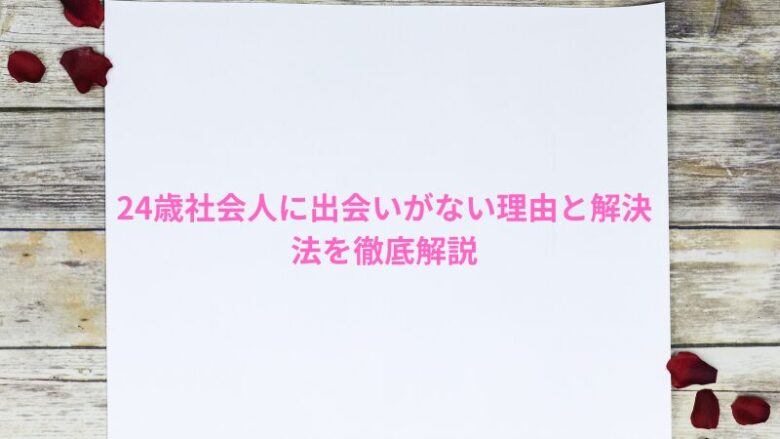 24歳社会人に出会いがない理由と解決法を徹底解説