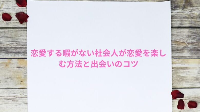 恋愛する暇がない社会人が恋愛を楽しむ方法と出会いのコツ