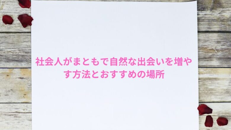 社会人がまともで自然な出会いを増やす方法とおすすめの場所