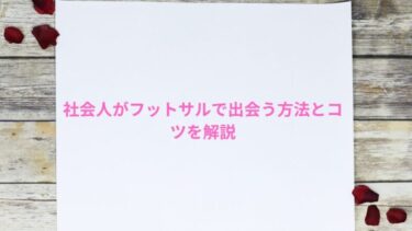 社会人がフットサルで出会う方法とコツを解説