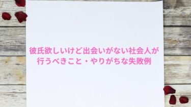 彼氏欲しいけど出会いがない社会人が行うべきこと・やりがちな失敗例