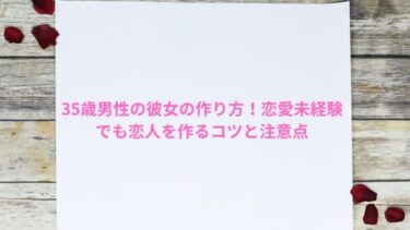 35歳男性の彼女の作り方！恋愛未経験でも恋人を作るコツと注意点