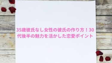 35歳彼氏なし女性の彼氏の作り方！30代後半の魅力を活かした恋愛ポイント