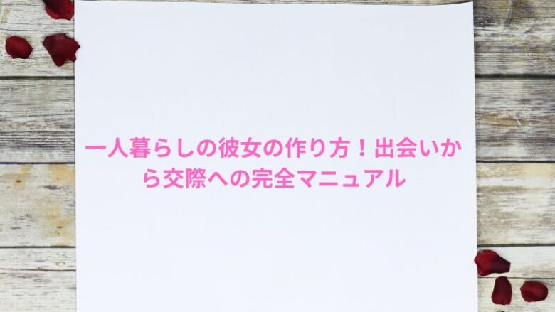 一人暮らしの彼女の作り方！出会いから交際への完全マニュアル