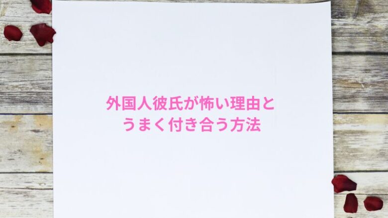 外国人彼氏が怖い理由とうまく付き合う方法