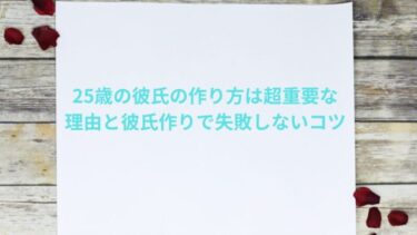 25歳の彼氏の作り方は超重要な理由と彼氏作りで失敗しないコツ