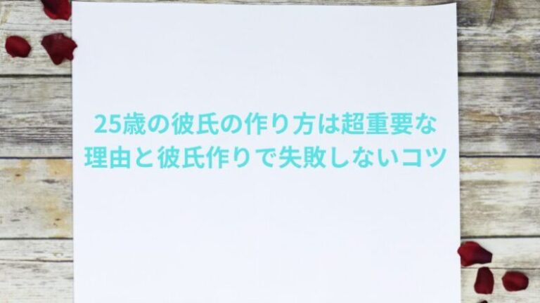 25歳の彼氏の作り方は超重要な理由と彼氏作りで失敗しないコツ