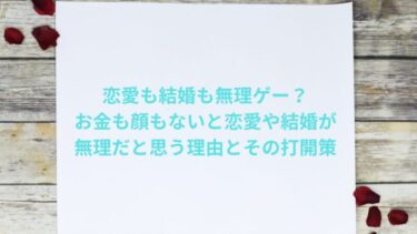 恋愛も結婚も無理ゲー？お金も顔もないと恋愛や結婚が無理だと思う理由とその打開策
