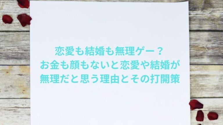 恋愛も結婚も無理ゲー？お金も顔もないと恋愛や結婚が無理だと思う理由とその打開策