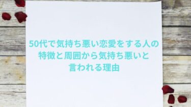 50代で気持ち悪い恋愛をする人の特徴と周囲から気持ち悪いと言われる理由