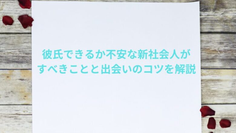 彼氏できるか不安な新社会人がすべきことと出会いのコツを解説