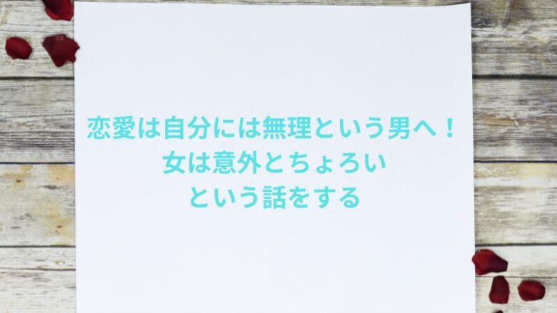 恋愛は自分には無理という男へ！女は意外とちょろいという話をする