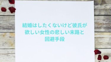 結婚はしたくないけど彼氏が欲しい女性の悲しい末路と回避手段