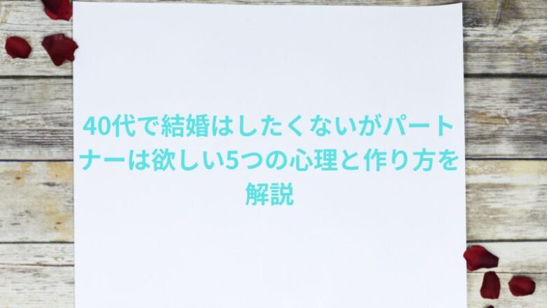 40代で結婚はしたくないがパートナーは欲しい5つの心理と作り方を解説
