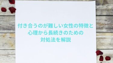 付き合うのが難しい女性の特徴と心理から長続きのための対処法を解説