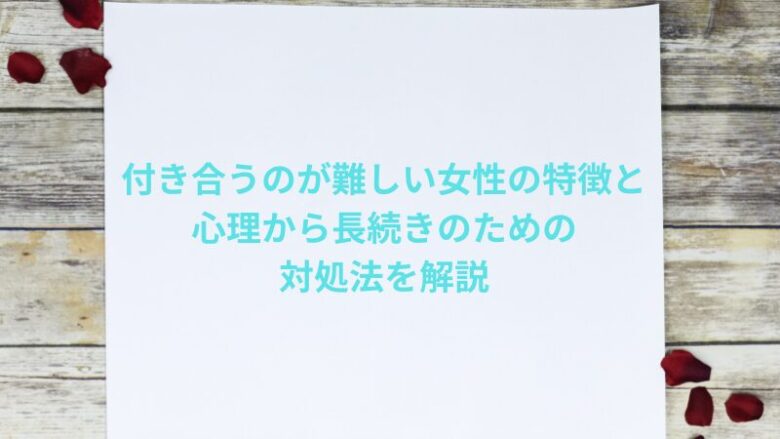 付き合うのが難しい女性の特徴と心理から長続きのための対処法を解説